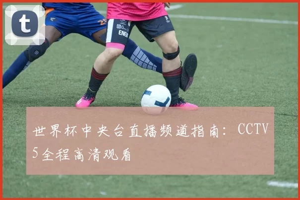 世界杯中央台直播频道指南:CCTV5全程高清观看