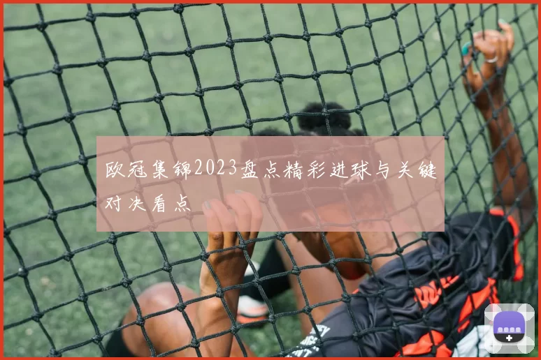 欧冠集锦2023盘点精彩进球与关键对决看点
