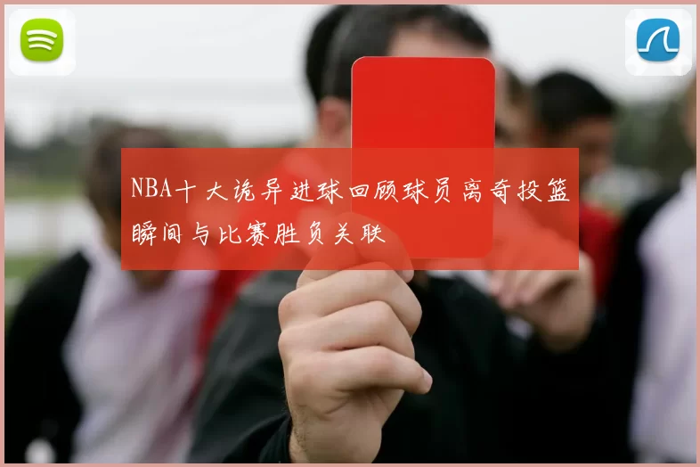 NBA十大诡异进球回顾球员离奇投篮瞬间与比赛胜负关联