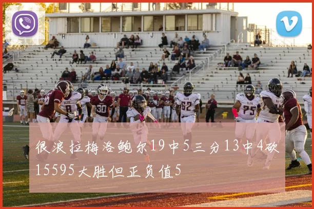 很浪拉梅洛鲍尔19中5三分13中4砍15595大胜但正负值5