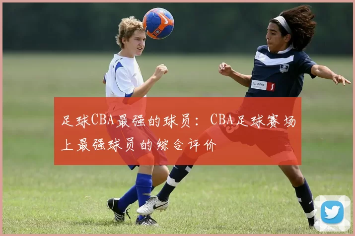 足球CBA最强的球员：CBA足球赛场上最强球员的综合评价