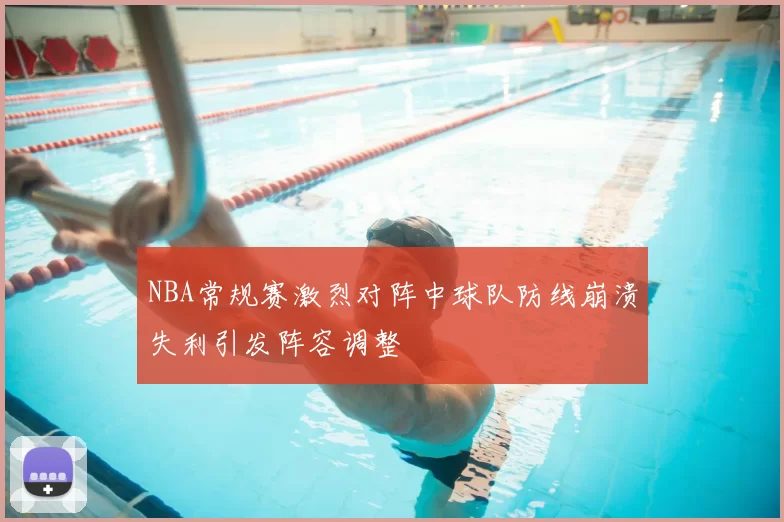 NBA常规赛激烈对阵中球队防线崩溃失利引发阵容调整