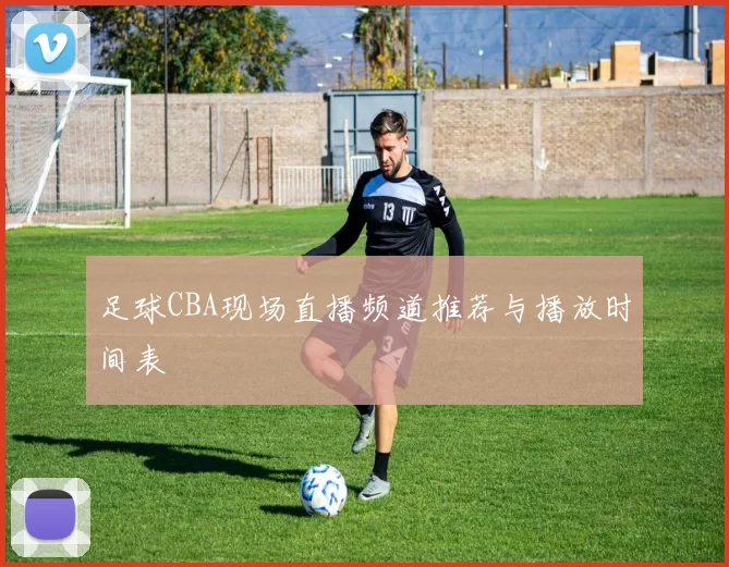 足球CBA现场直播频道推荐与播放时间表