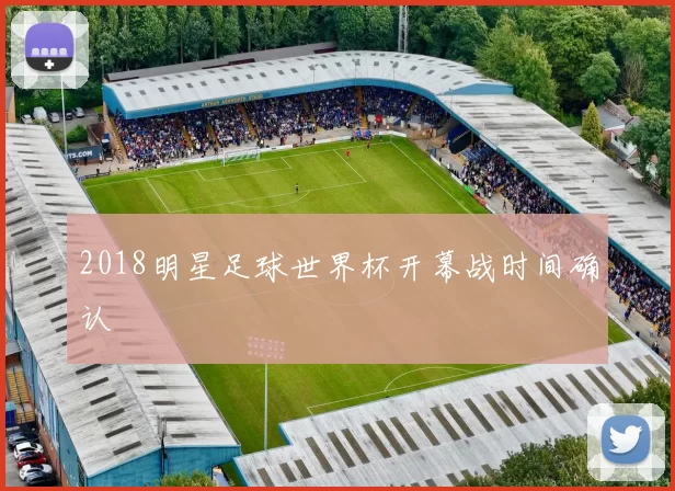 2018明星足球世界杯开幕战时间确认