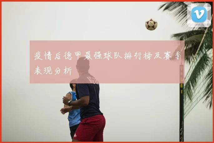疫情后德甲最强球队排行榜及赛季表现分析