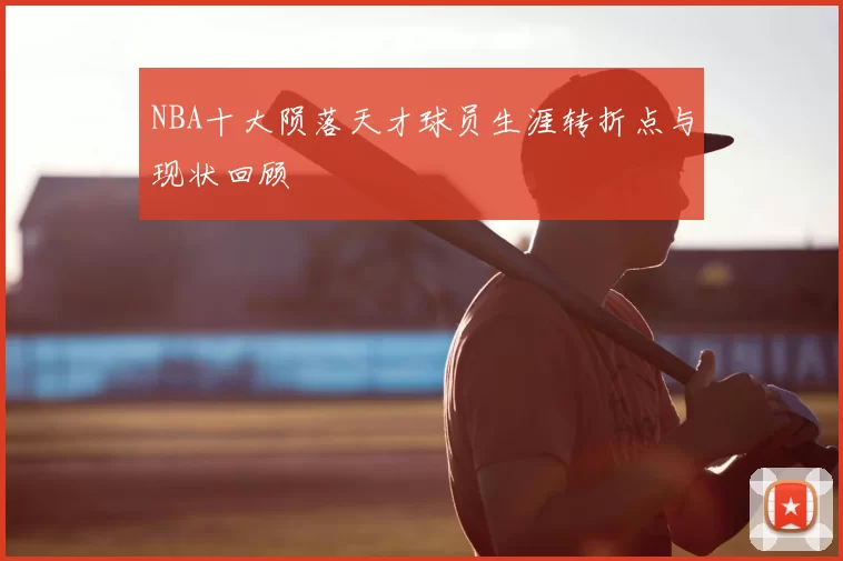 NBA十大陨落天才球员生涯转折点与现状回顾