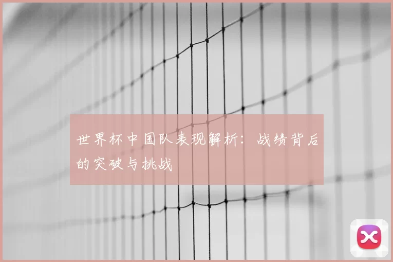 世界杯中国队表现解析：战绩背后的突破与挑战