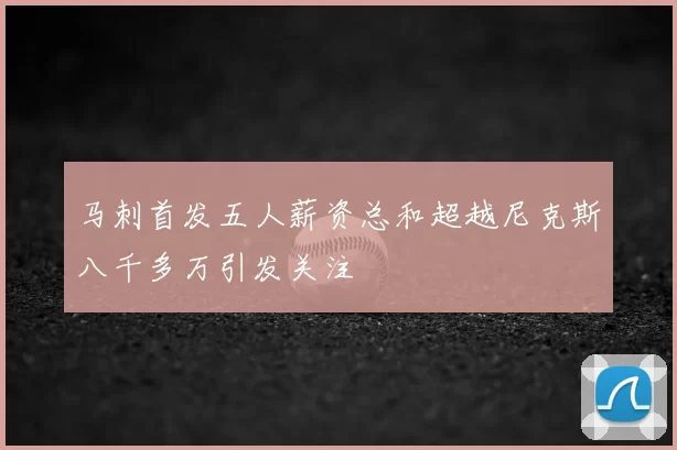 马刺首发五人薪资总和超越尼克斯八千多万引发关注