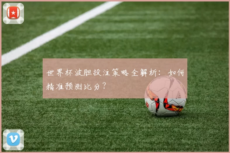世界杯波胆投注策略全解析:如何精准预测比分?