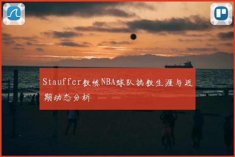 Stauffer教练NBA球队执教生涯与近期动态分析