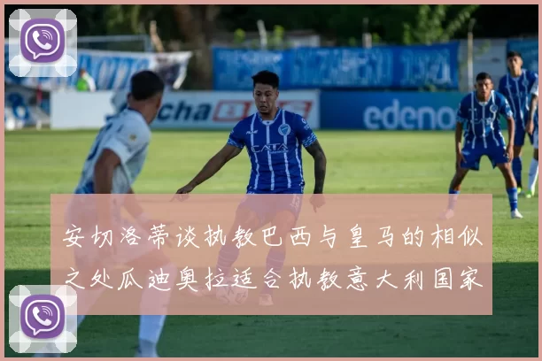 安切洛蒂谈执教巴西与皇马的相似之处瓜迪奥拉适合执教意大利国家队
