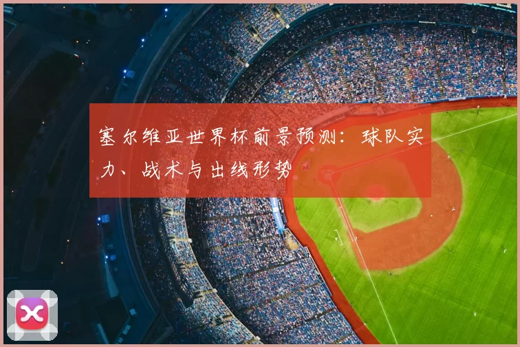 塞尔维亚世界杯前景预测:球队实力、战术与出线形势