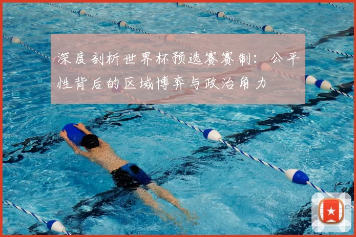深度剖析世界杯预选赛赛制:公平性背后的区域博弈与政治角力