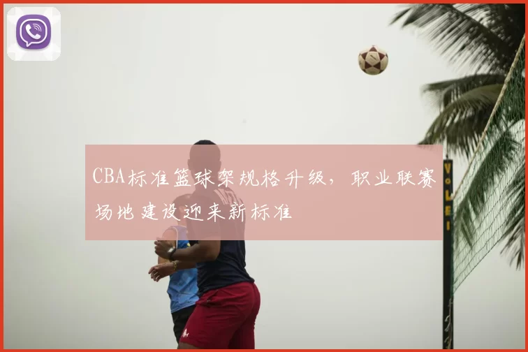 CBA标准篮球架规格升级，职业联赛场地建设迎来新标准