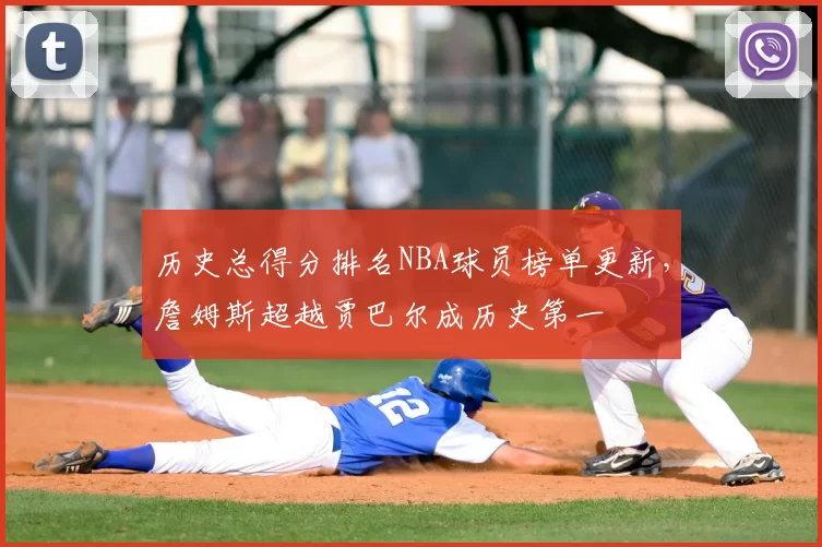 历史总得分排名NBA球员榜单更新,詹姆斯超越贾巴尔成历史第一