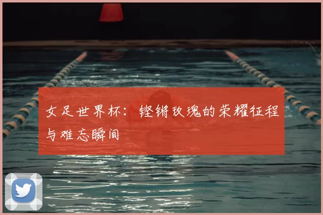 女足世界杯:铿锵玫瑰的荣耀征程与难忘瞬间