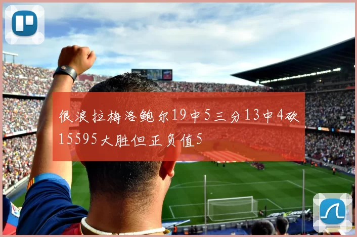 很浪拉梅洛鲍尔19中5三分13中4砍15595大胜但正负值5