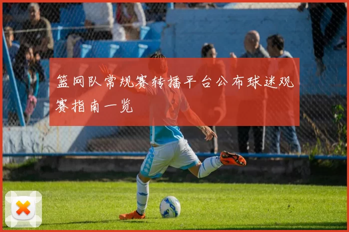 篮网队常规赛转播平台公布球迷观赛指南一览