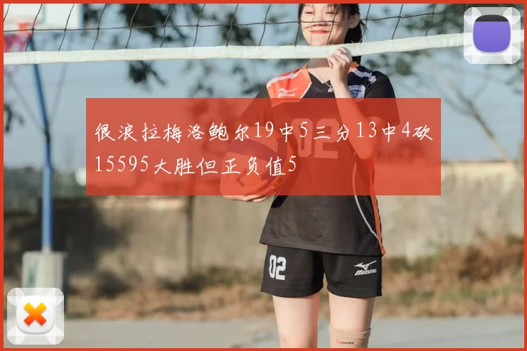 很浪拉梅洛鲍尔19中5三分13中4砍15595大胜但正负值5