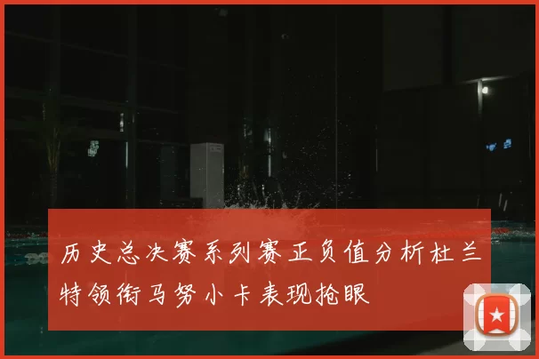 历史总决赛系列赛正负值分析杜兰特领衔马努小卡表现抢眼