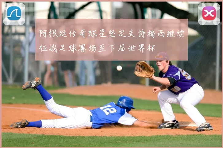 阿根廷传奇球星坚定支持梅西继续征战足球赛场至下届世界杯