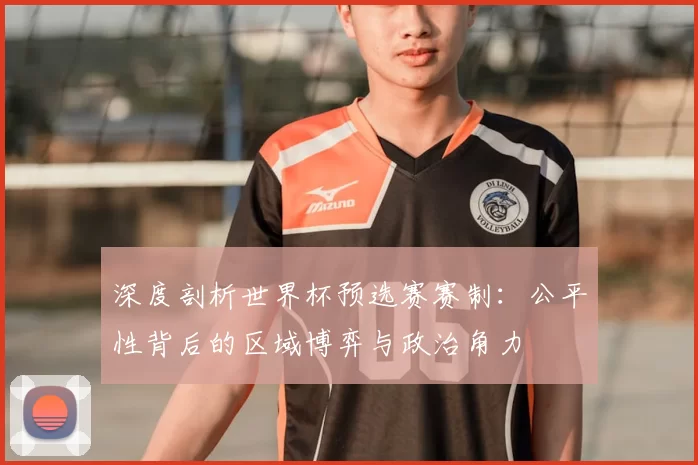 深度剖析世界杯预选赛赛制:公平性背后的区域博弈与政治角力