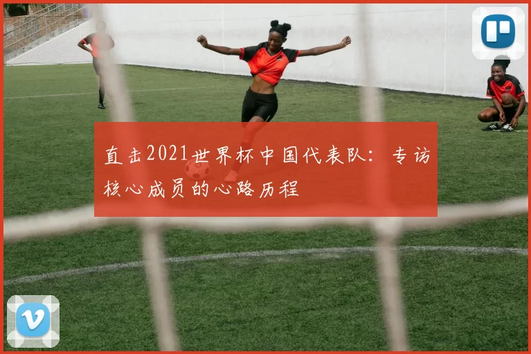 直击2021世界杯中国代表队:专访核心成员的心路历程