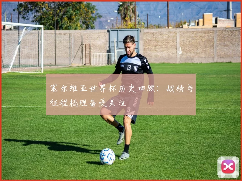 塞尔维亚世界杯历史回顾:战绩与征程梳理备受关注