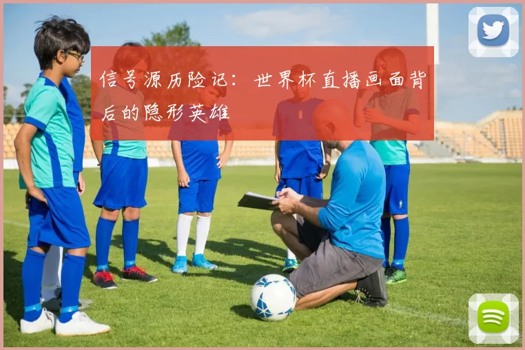 信号源历险记:世界杯直播画面背后的隐形英雄