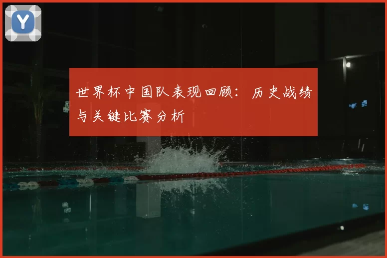 世界杯中国队表现回顾：历史战绩与关键比赛分析