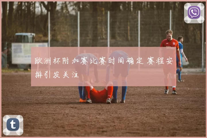 欧洲杯附加赛比赛时间确定 赛程安排引发关注