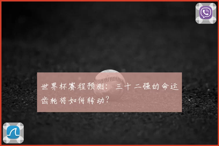世界杯赛程预测:三十二强的命运齿轮将如何转动?