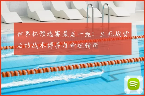 世界杯预选赛最后一轮:生死战背后的战术博弈与命运转折