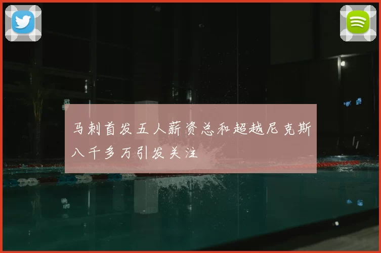马刺首发五人薪资总和超越尼克斯八千多万引发关注