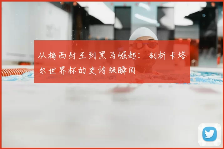 从梅西封王到黑马崛起:剖析卡塔尔世界杯的史诗级瞬间