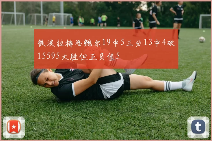很浪拉梅洛鲍尔19中5三分13中4砍15595大胜但正负值5
