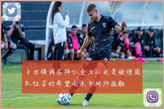 卡尔强调在拜仁全力以赴是被德国队征召的希望尚未与纳帅接触