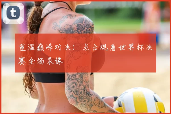 重温巅峰对决:点击观看世界杯决赛全场录像