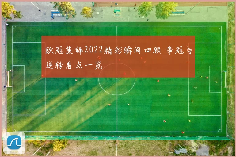 欧冠集锦2022精彩瞬间回顾 争冠与逆转看点一览