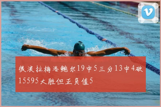很浪拉梅洛鲍尔19中5三分13中4砍15595大胜但正负值5