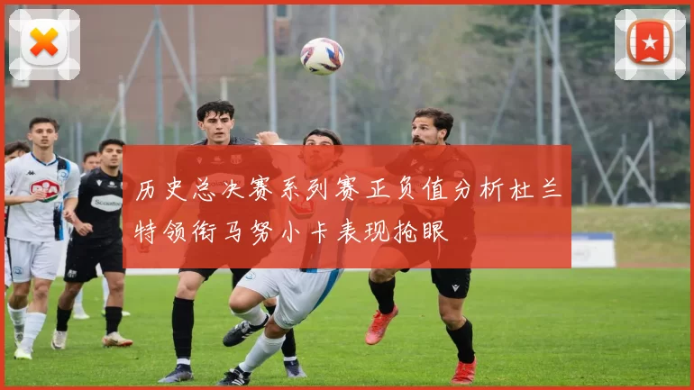 历史总决赛系列赛正负值分析杜兰特领衔马努小卡表现抢眼