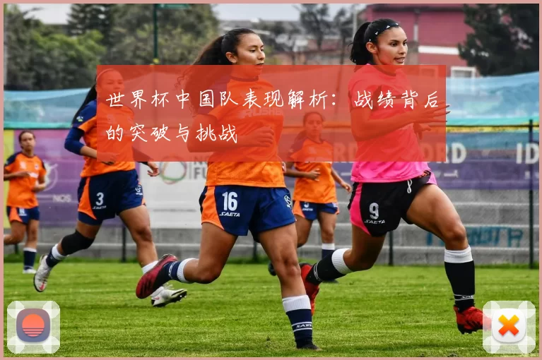 世界杯中国队表现解析:战绩背后的突破与挑战