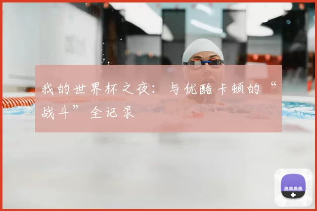 我的世界杯之夜:与优酷卡顿的“战斗”全记录