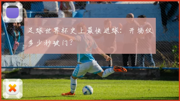 足球世界杯史上最快进球:开场仅多少秒破门?