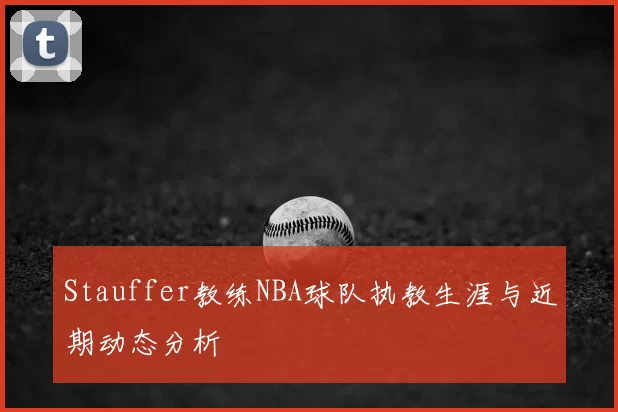 Stauffer教练NBA球队执教生涯与近期动态分析