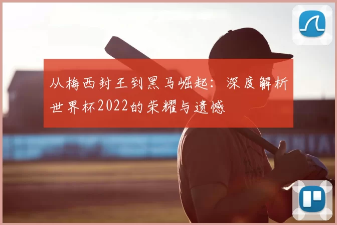 从梅西封王到黑马崛起:深度解析世界杯2022的荣耀与遗憾