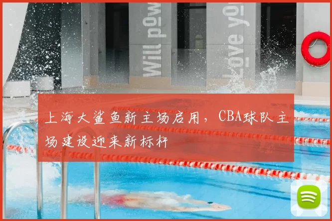 上海大鲨鱼新主场启用，CBA球队主场建设迎来新标杆