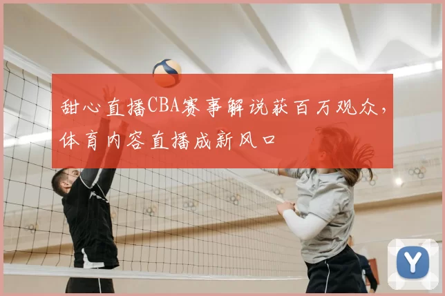 甜心直播CBA赛事解说获百万观众，体育内容直播成新风口