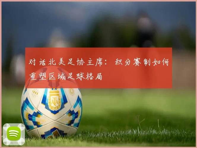 对话北美足协主席：积分赛制如何重塑区域足球格局