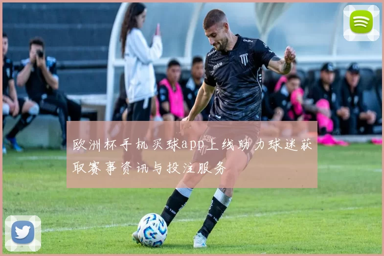 欧洲杯手机买球app上线助力球迷获取赛事资讯与投注服务